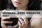 如何让老公宠你一辈吧唧托（如何让老公对自己贴心）