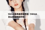 tiktok服务器搭建教程（tiktok怎么搭建网络环境）