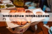 如何搭建小程序店铺（如何搭建小程序店铺推广）