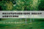 微信公众平台可以搭建小程序吗（微信公众平台搭建与开发揭秘）