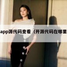 开源app源代码查看（开源代码在哪里查询）