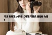 阿里云搭建ip教程（搭建阿里云服务器教程）