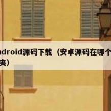 Android源码下载（安卓源码在哪个文件夹）