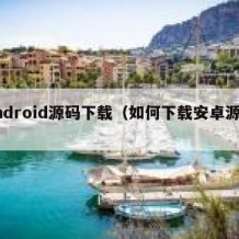 Android源码下载（如何下载安卓源码）