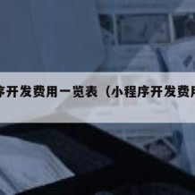 小程序开发费用一览表（小程序开发费用一览表表）