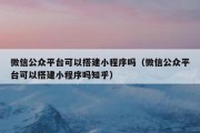 微信公众平台可以搭建小程序吗（微信公众平台可以搭建小程序吗知乎）