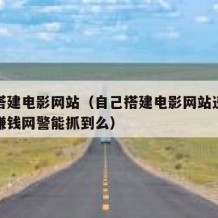 自己搭建电影网站（自己搭建电影网站违投放广告赚钱网警能抓到么）