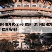 如何搭建外卖cps小程序（如何搭建外卖cps小程序店铺）