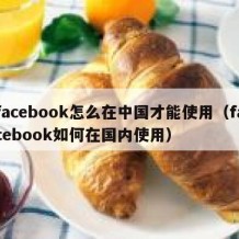 facebook怎么在中国才能使用（facebook如何在国内使用）