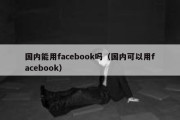 国内能用facebook吗（国内可以用facebook）