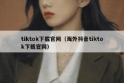 tiktok下载官网（海外抖音tiktok下载官网）