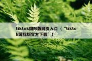 tiktok国际版网页入口（“tiktok国际版官方下载”）