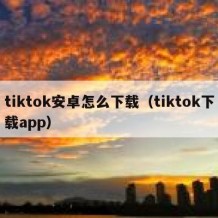 tiktok安卓怎么下载（tiktok下载app）