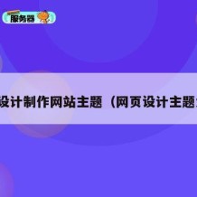 网页设计制作网站主题（网页设计主题大全）