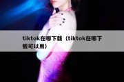 tiktok在哪下载（tiktok在哪下载可以用）