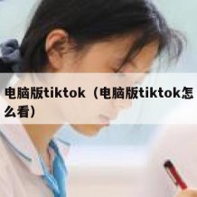 电脑版tiktok（电脑版tiktok怎么看）