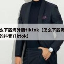 怎么下载海外版tiktok（怎么下载海外版的抖音Tiktok）