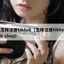 怎样注册tiktok（怎样注册tiktok shop）