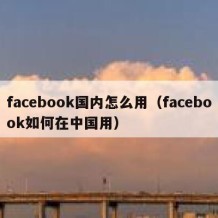 facebook国内怎么用（facebook如何在中国用）