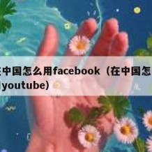 在中国怎么用facebook（在中国怎么用youtube）