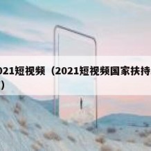 2021短视频（2021短视频国家扶持政策）