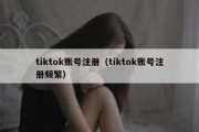 tiktok账号注册（tiktok账号注册频繁）