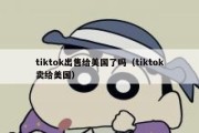 tiktok出售给美国了吗（tiktok卖给美国）