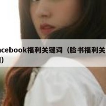 facebook福利关键词（脸书福利关键词）