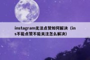 instagram无法点赞如何解决（ins不能点赞不能关注怎么解决）