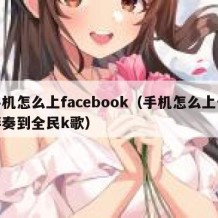 手机怎么上facebook（手机怎么上传伴奏到全民k歌）