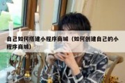 自己如何搭建小程序商城（如何创建自己的小程序商城）