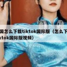 中国怎么下载tiktok国际版（怎么下载tiktok国际版视频）