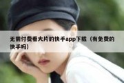 无需付费看大片的快手app下载（有免费的快手吗）