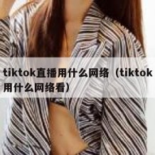 tiktok直播用什么网络（tiktok用什么网络看）