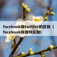 facebook和twitter的区别（facebook和推特区别）