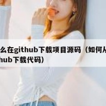 怎么在github下载项目源码（如何从github下载代码）