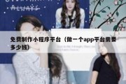 免费制作小程序平台（做一个app平台需要多少钱）