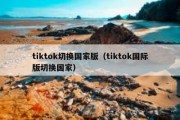 tiktok切换国家版（tiktok国际版切换国家）