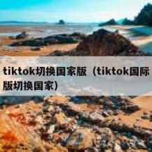 tiktok切换国家版（tiktok国际版切换国家）