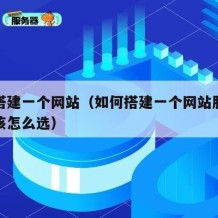 如何搭建一个网站（如何搭建一个网站服务器配置该怎么选）