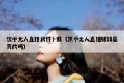 快手无人直播软件下载（快手无人直播赚钱是真的吗）