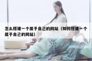 怎么搭建一个属于自己的网站（如何搭建一个属于自己的网站）