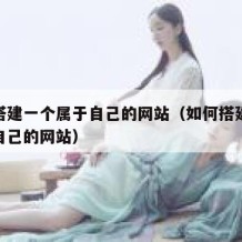 怎么搭建一个属于自己的网站（如何搭建一个属于自己的网站）