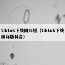 tiktok下载国际版（tiktok下载国际版抖音）