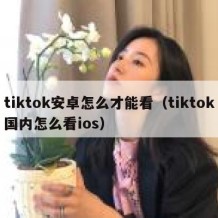 tiktok安卓怎么才能看（tiktok国内怎么看ios）