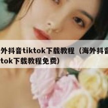 海外抖音tiktok下载教程（海外抖音tiktok下载教程免费）