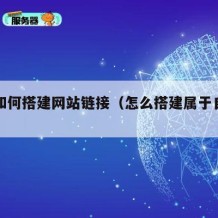 自己如何搭建网站链接（怎么搭建属于自己的网站）