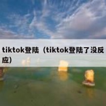 tiktok登陆（tiktok登陆了没反应）