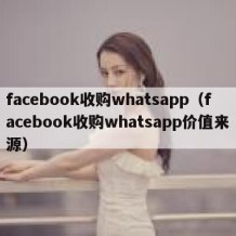 facebook收购whatsapp（facebook收购whatsapp价值来源）
