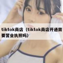 tiktok商店（tiktok商店开通需要营业执照吗）